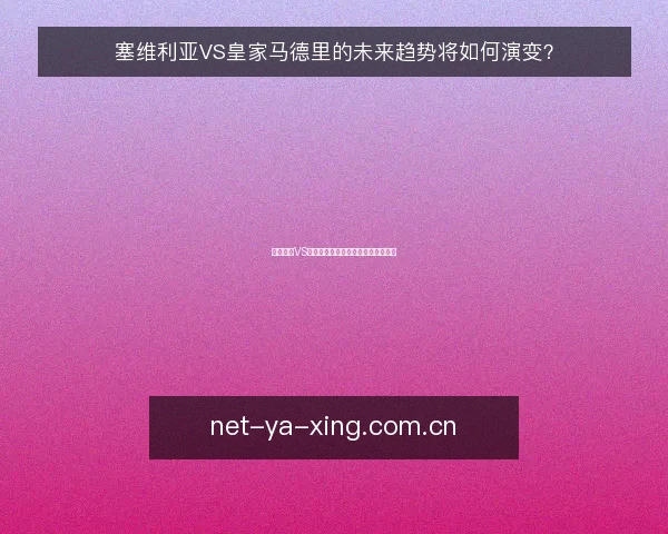 塞维利亚VS皇家马德里的未来趋势将如何演变?